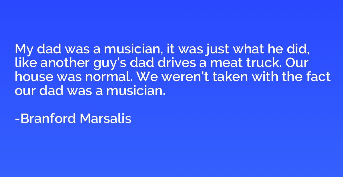 My dad was a musician, it was just what he did, like another