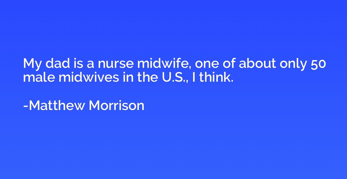 My dad is a nurse midwife, one of about only 50 male midwive