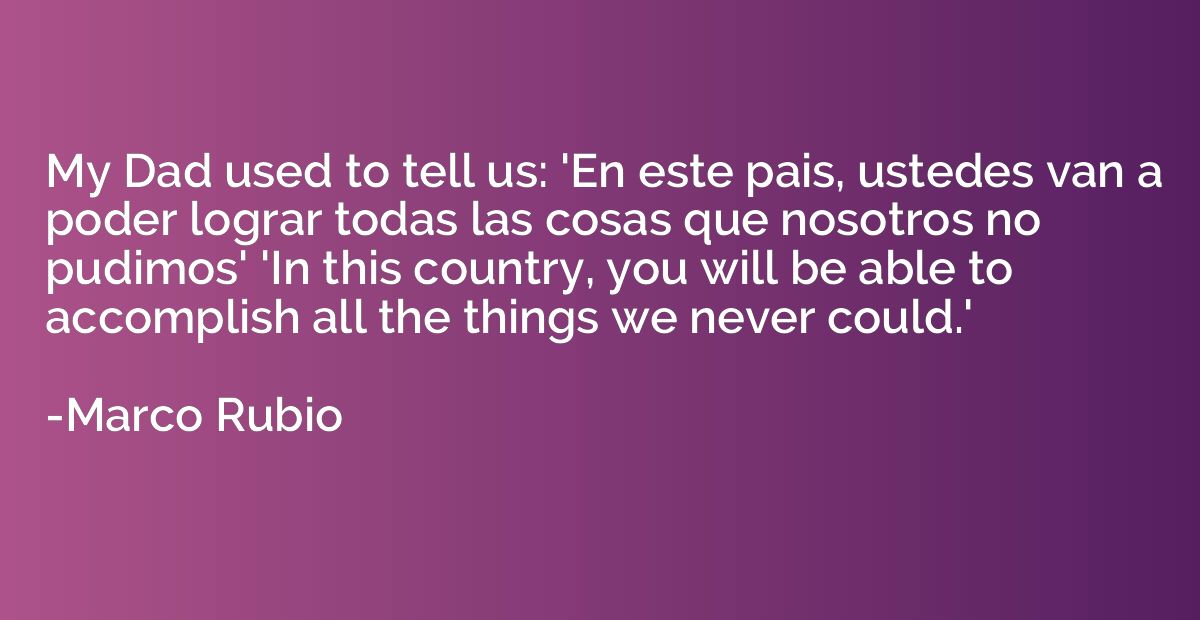 My Dad used to tell us: 'En este pais, ustedes van a poder l