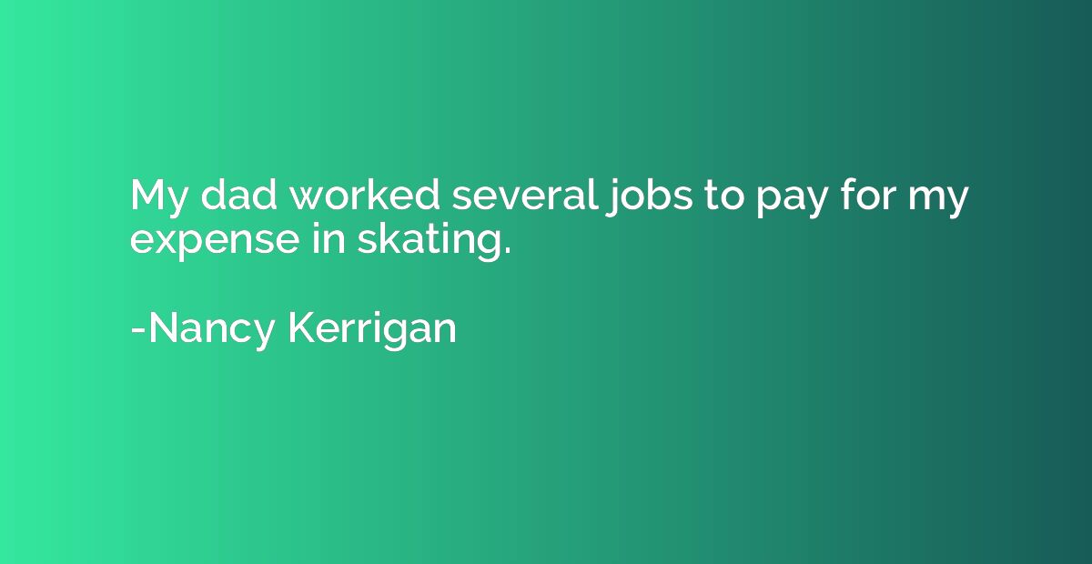 My dad worked several jobs to pay for my expense in skating.