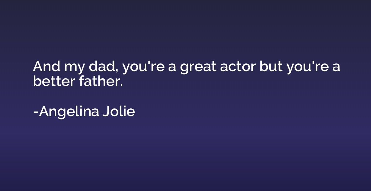 And my dad, you're a great actor but you're a better father.