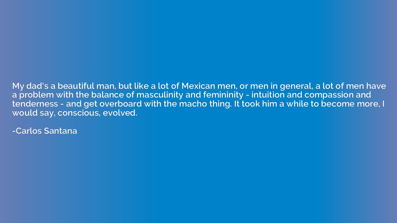 My dad's a beautiful man, but like a lot of Mexican men, or 
