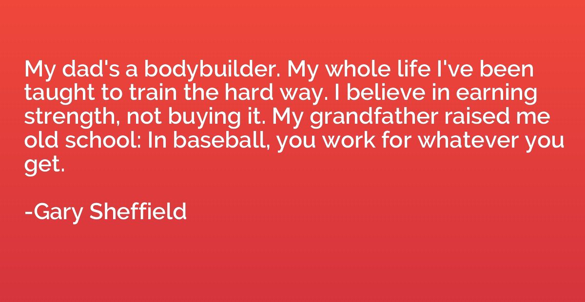 My dad's a bodybuilder. My whole life I've been taught to tr