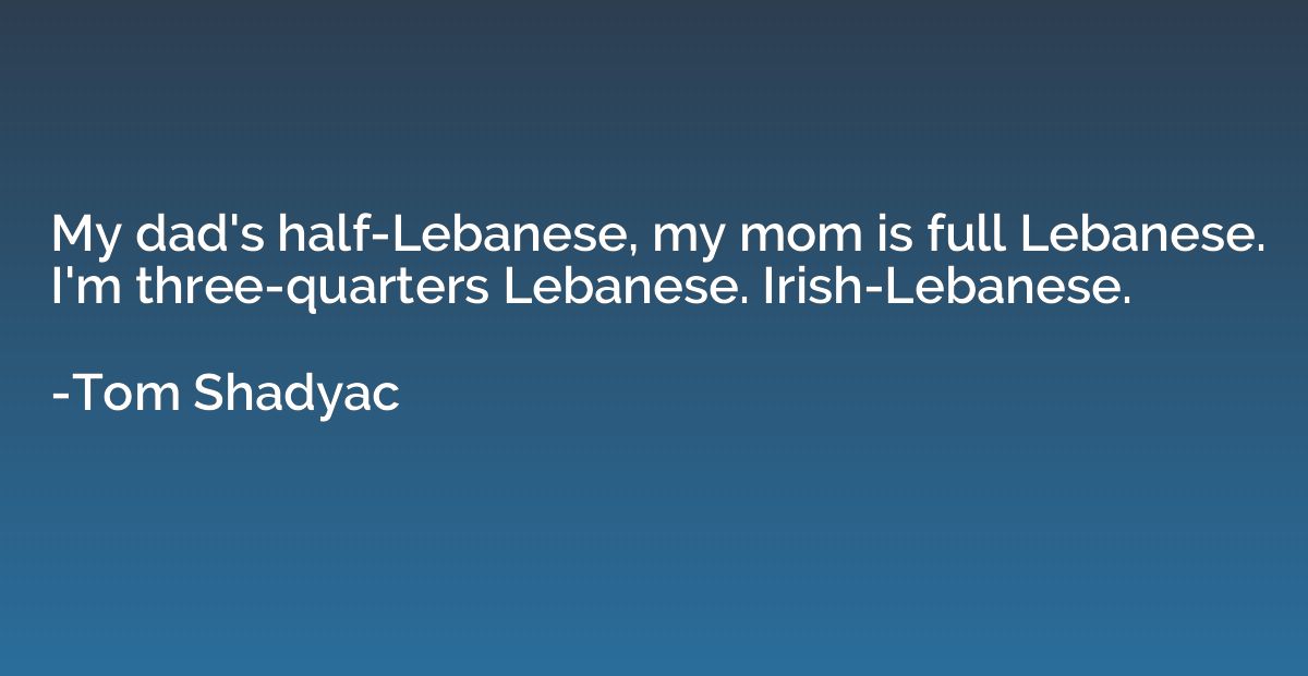 My dad's half-Lebanese, my mom is full Lebanese. I'm three-q