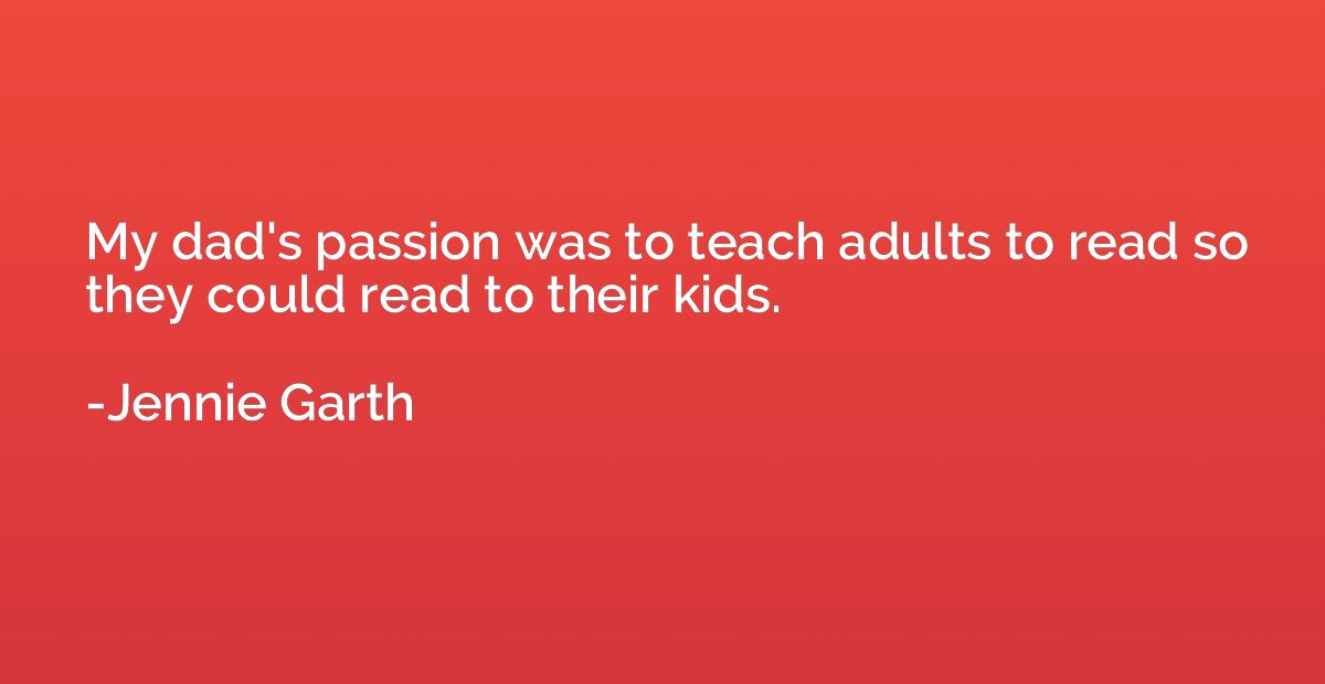 My dad's passion was to teach adults to read so they could r