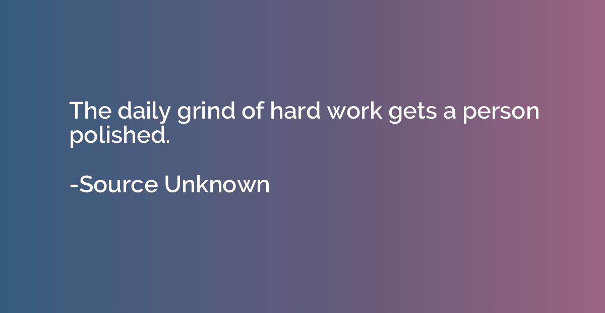 The daily grind of hard work gets a person polished.