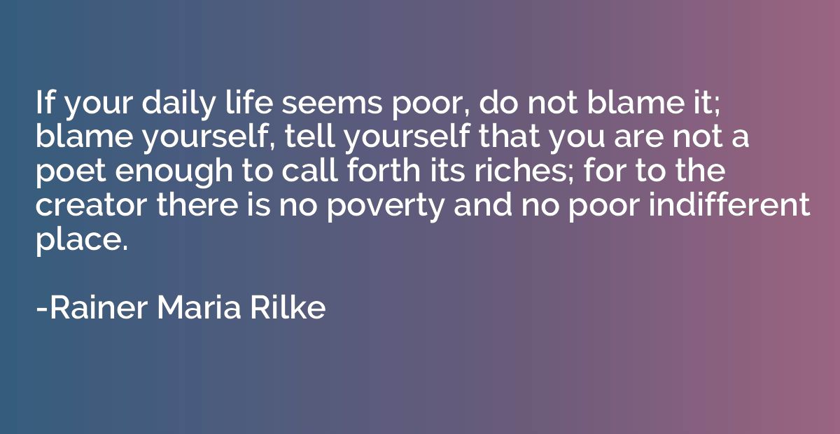If your daily life seems poor, do not blame it; blame yourse