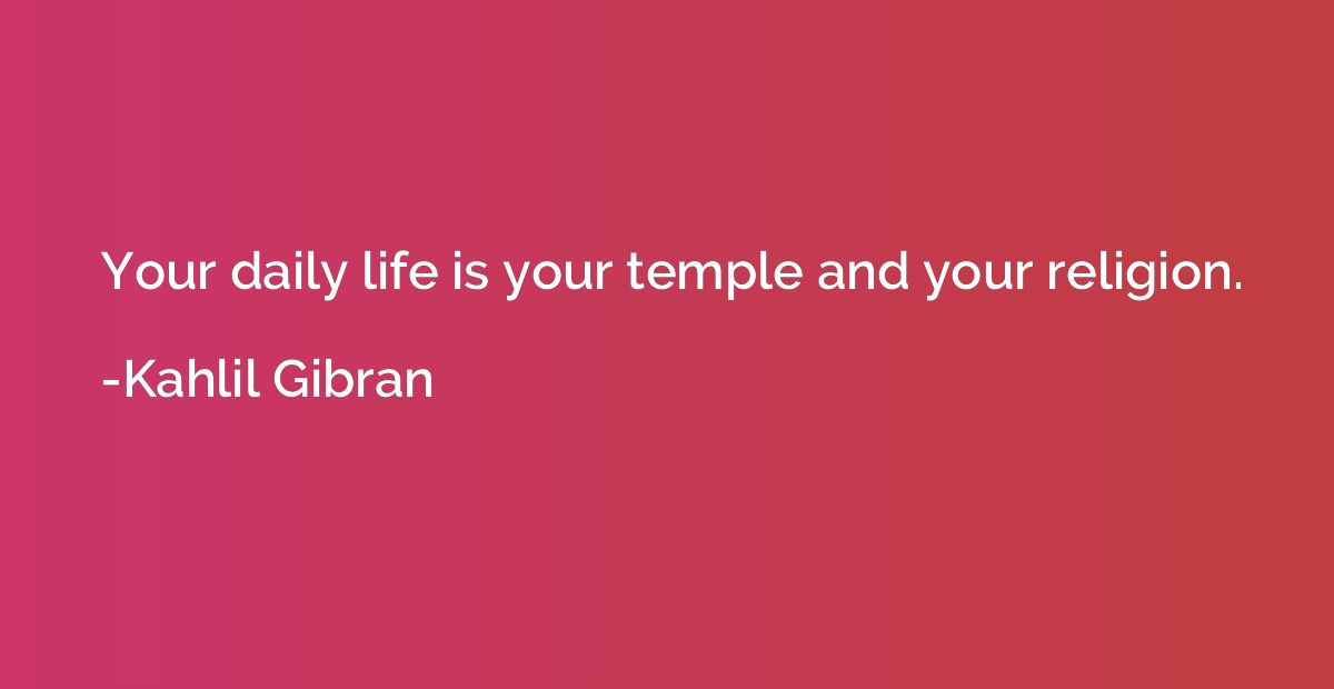 Your daily life is your temple and your religion.