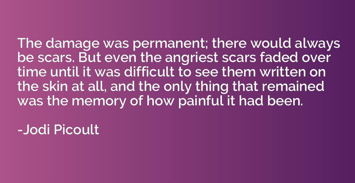 The damage was permanent; there would always be scars. But e