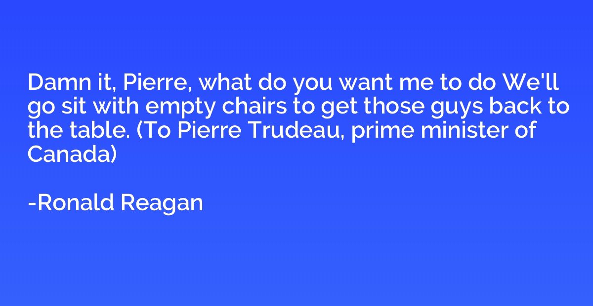 Damn it, Pierre, what do you want me to do We'll go sit with