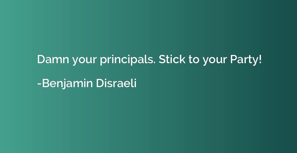 Damn your principals. Stick to your Party!