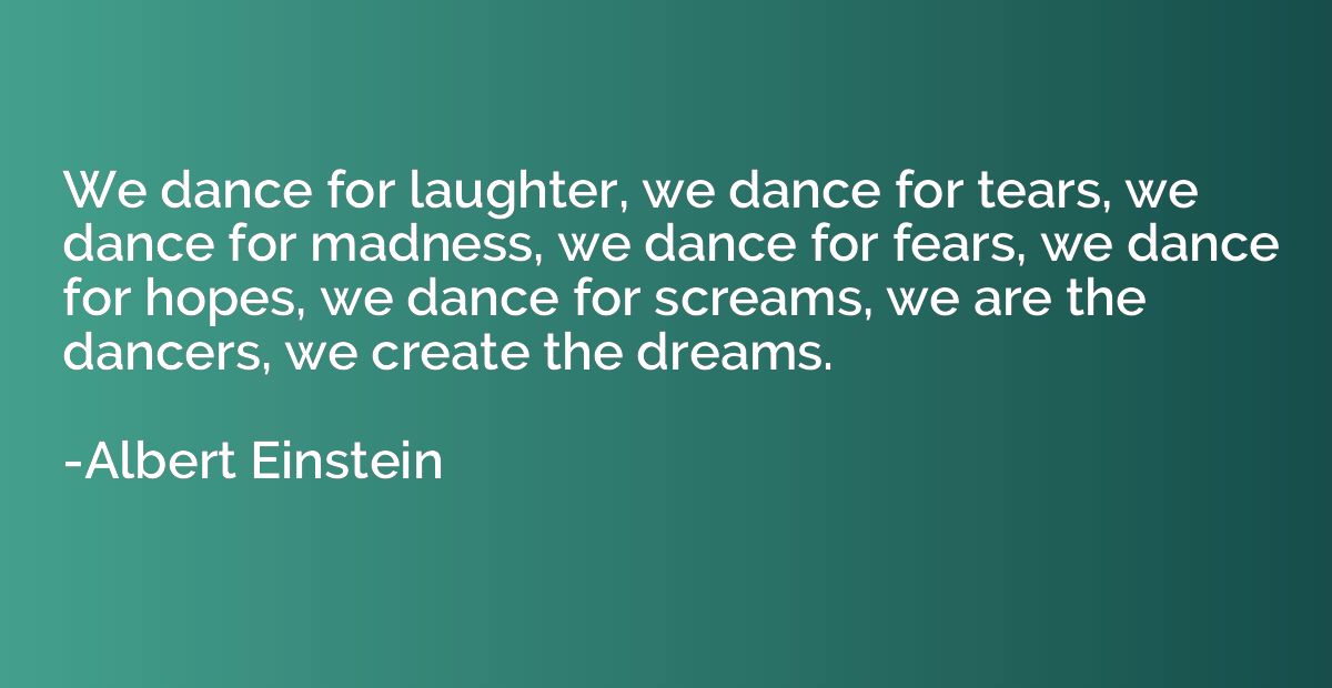 We dance for laughter, we dance for tears, we dance for madn