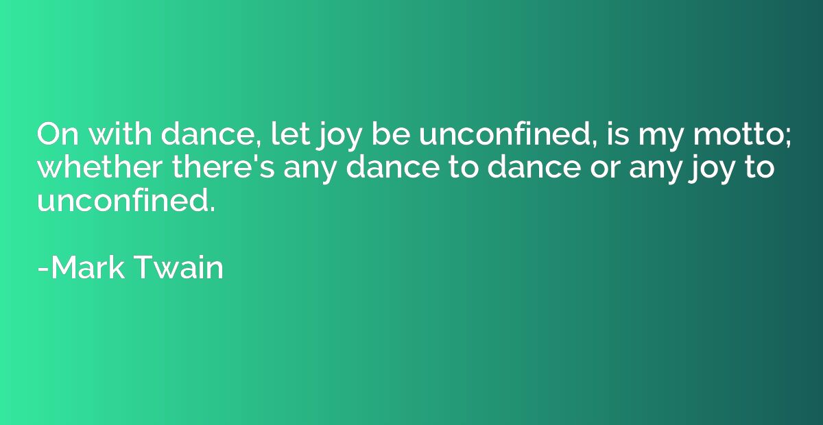 On with dance, let joy be unconfined, is my motto; whether t