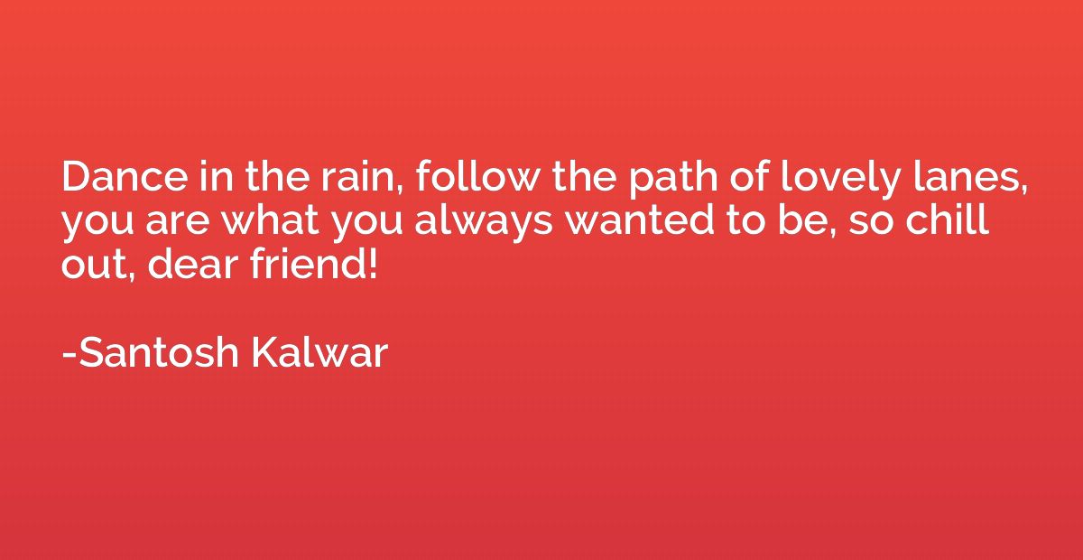 Dance in the rain, follow the path of lovely lanes, you are 