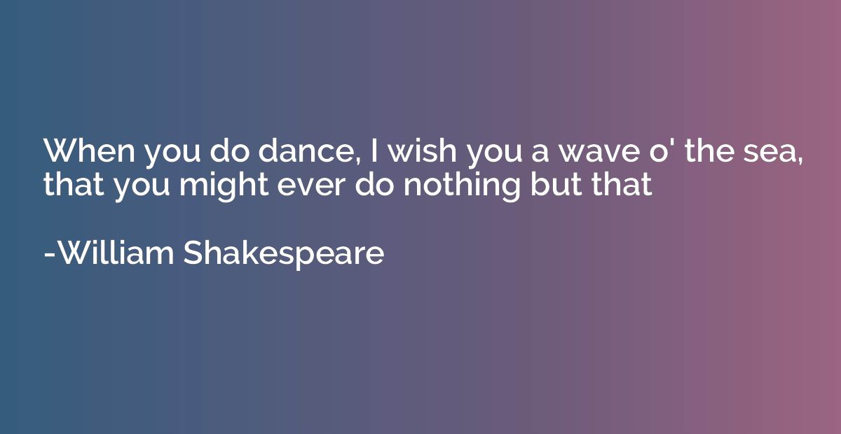 When you do dance, I wish you a wave o' the sea, that you mi