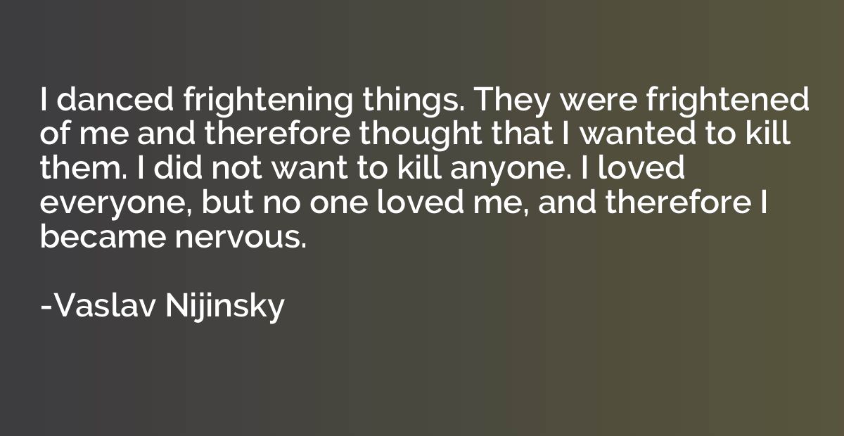 I danced frightening things. They were frightened of me and 