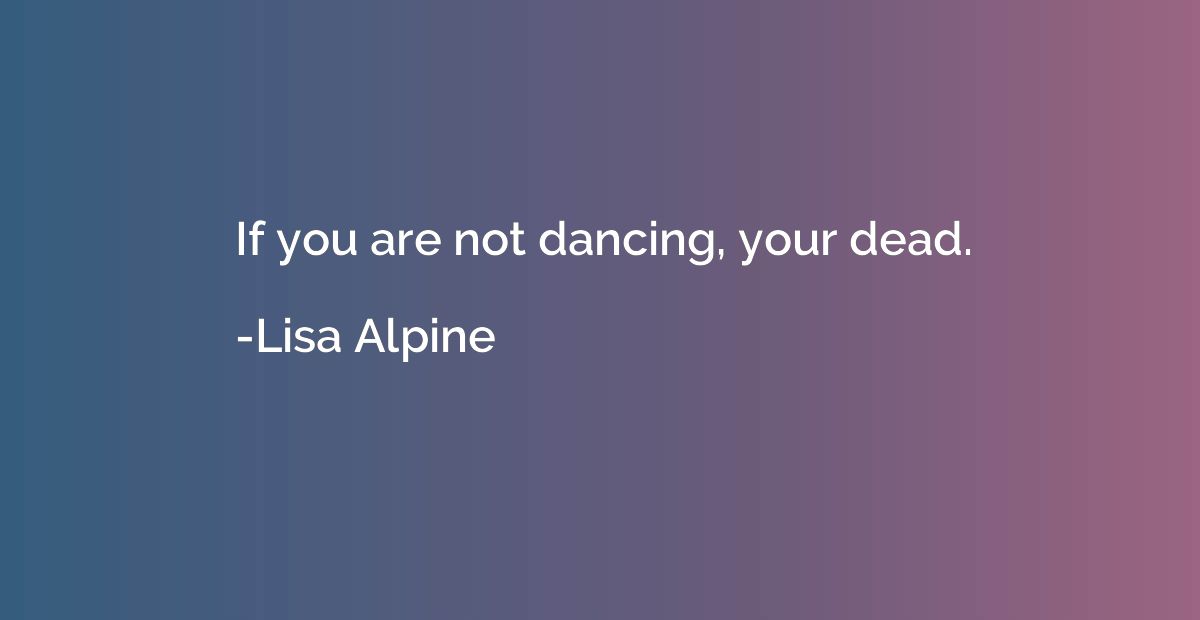 If you are not dancing, your dead.