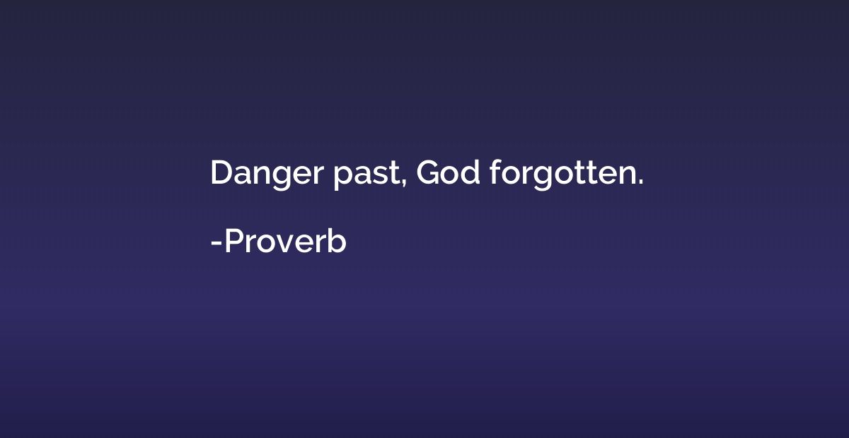 Danger past, God forgotten.