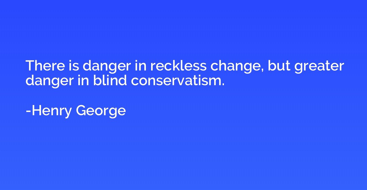There is danger in reckless change, but greater danger in bl