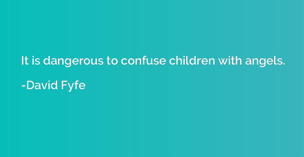 It is dangerous to confuse children with angels.