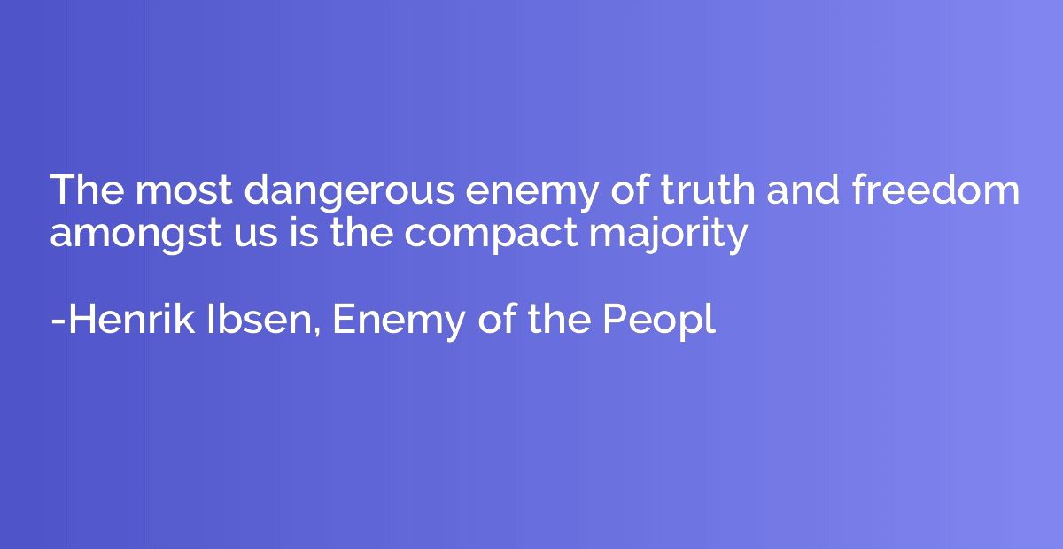 The most dangerous enemy of truth and freedom amongst us is 