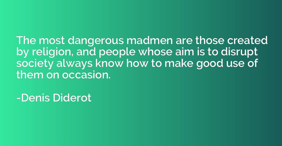 The most dangerous madmen are those created by religion, and