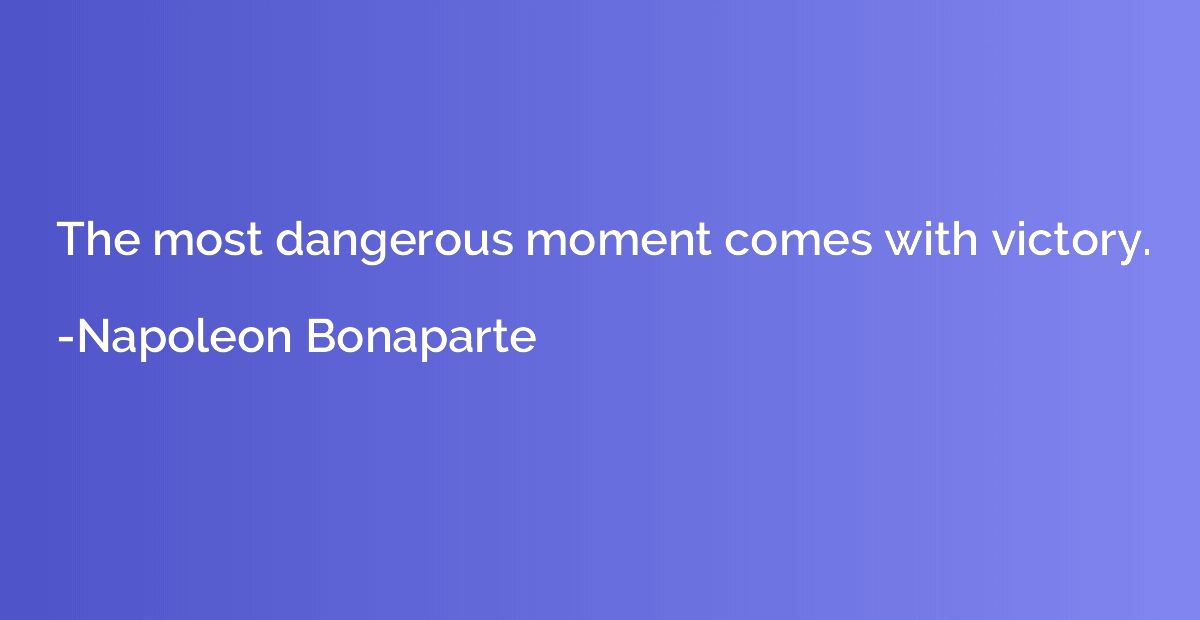 The most dangerous moment comes with victory.