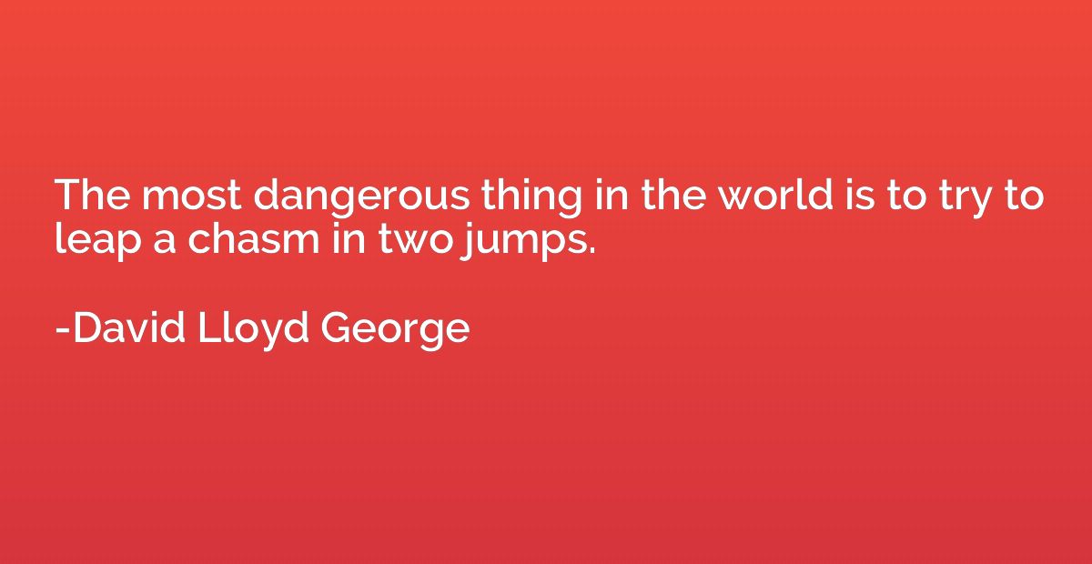 The most dangerous thing in the world is to try to leap a ch