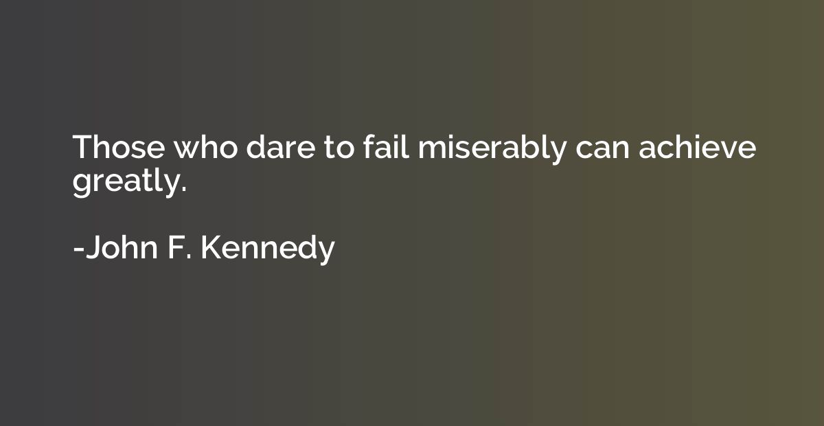 Those who dare to fail miserably can achieve greatly.