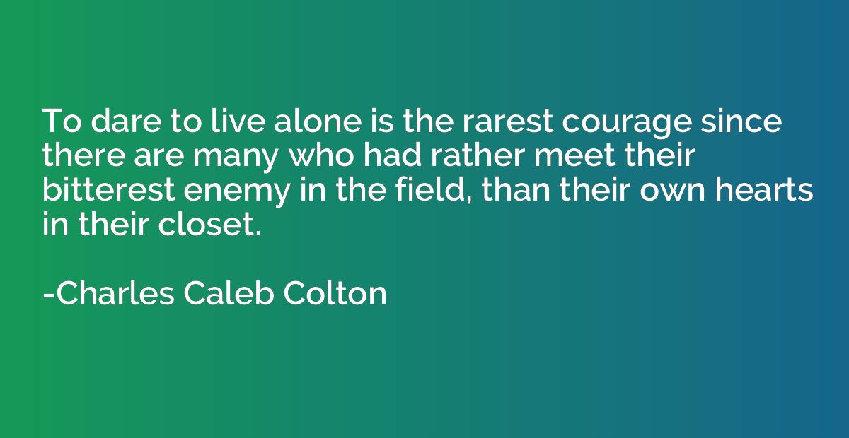 To dare to live alone is the rarest courage since there are 