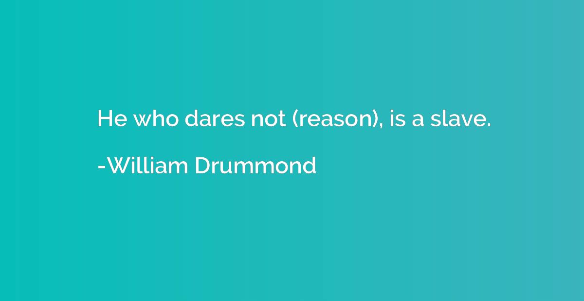 He who dares not (reason), is a slave.