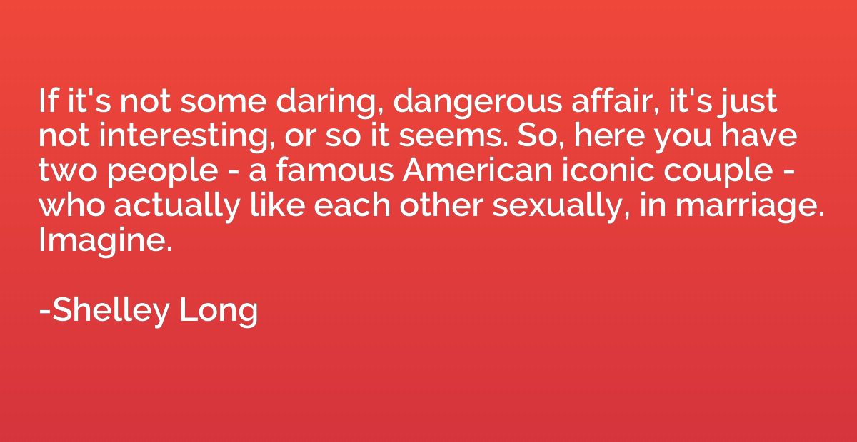 If it's not some daring, dangerous affair, it's just not int