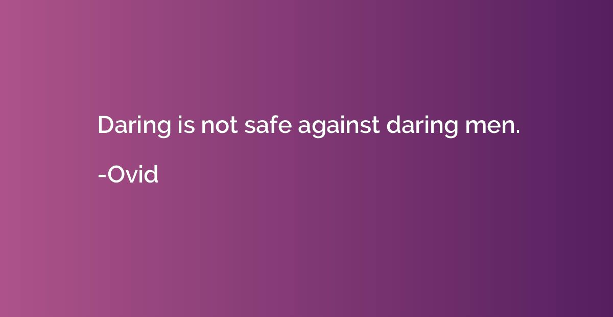 Daring is not safe against daring men.