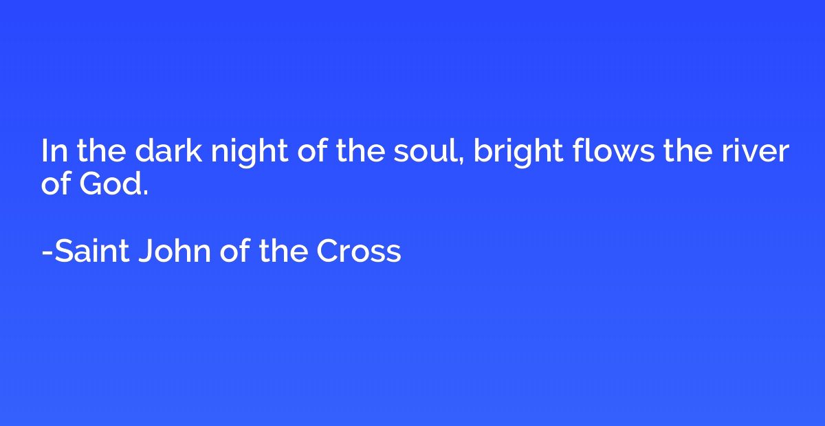 In the dark night of the soul, bright flows the river of God