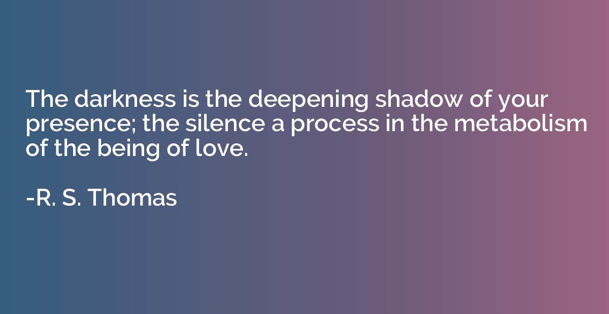The darkness is the deepening shadow of your presence; the s