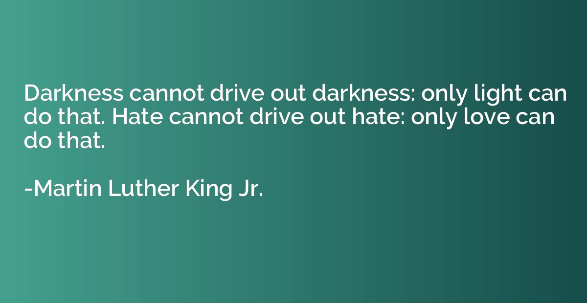 Darkness cannot drive out darkness: only light can do that. 