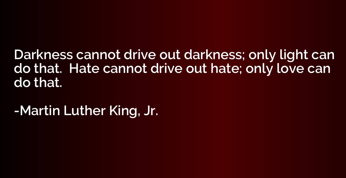 Darkness cannot drive out darkness; only light can do that. 
