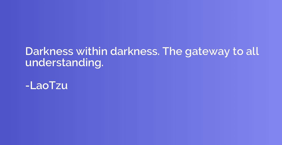 Darkness within darkness. The gateway to all understanding.