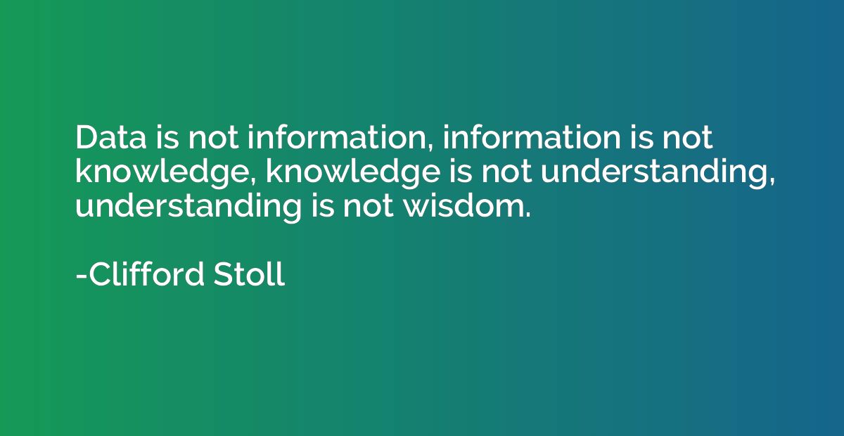 Data is not information, information is not knowledge, knowl