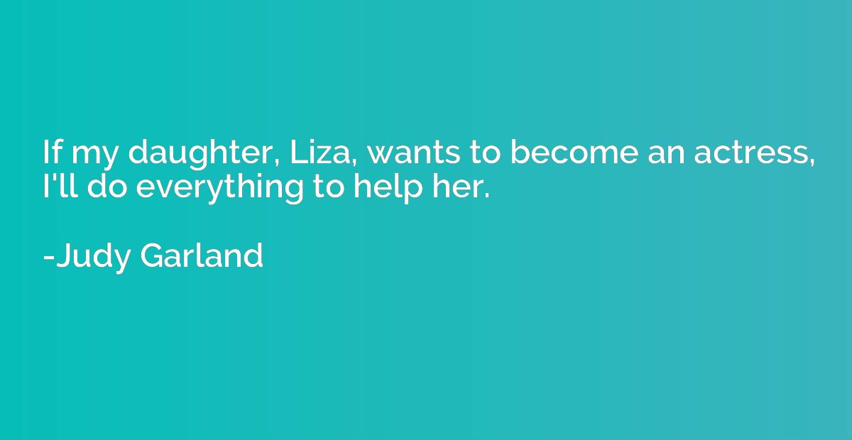 If my daughter, Liza, wants to become an actress, I'll do ev
