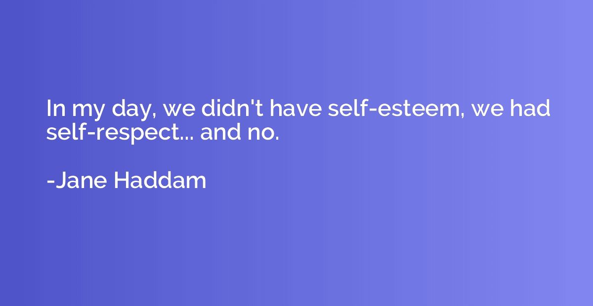 In my day, we didn't have self-esteem, we had self-respect..