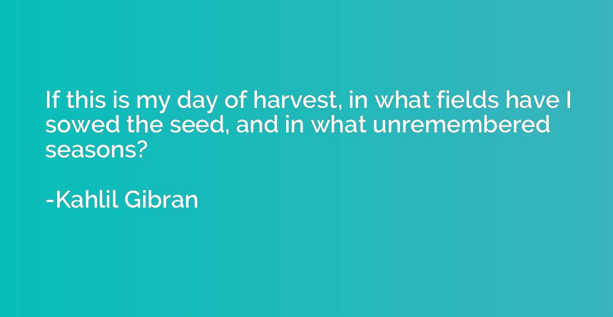 If this is my day of harvest, in what fields have I sowed th