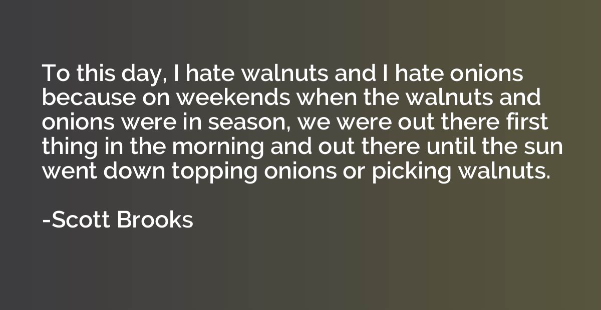 To this day, I hate walnuts and I hate onions because on wee