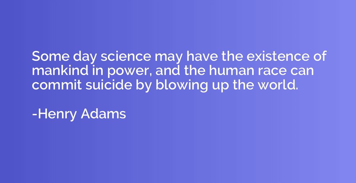Some day science may have the existence of mankind in power,