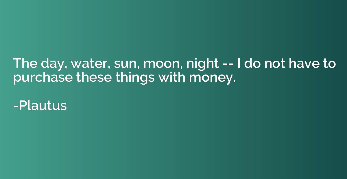 The day, water, sun, moon, night -- I do not have to purchas