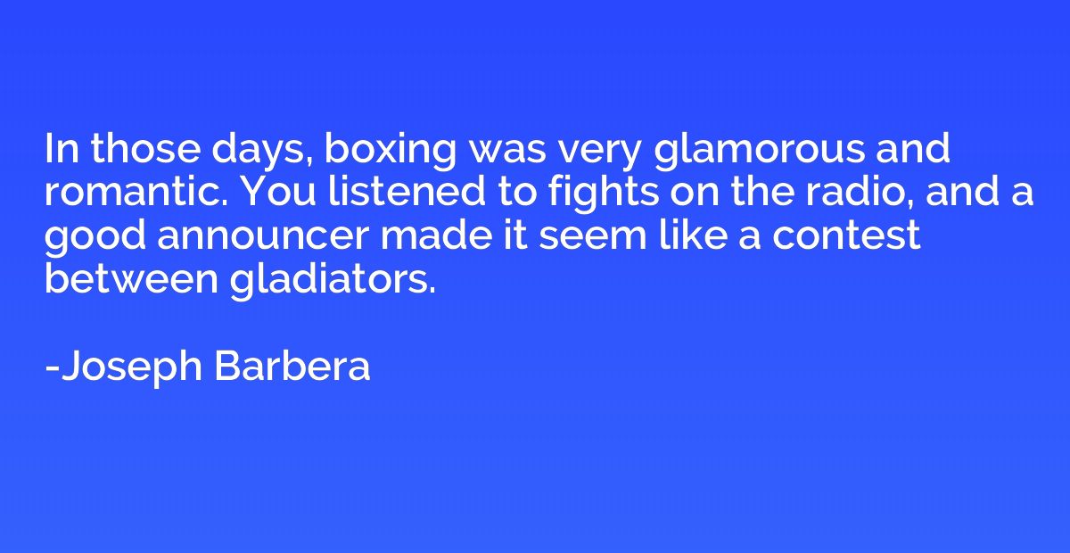 In those days, boxing was very glamorous and romantic. You l