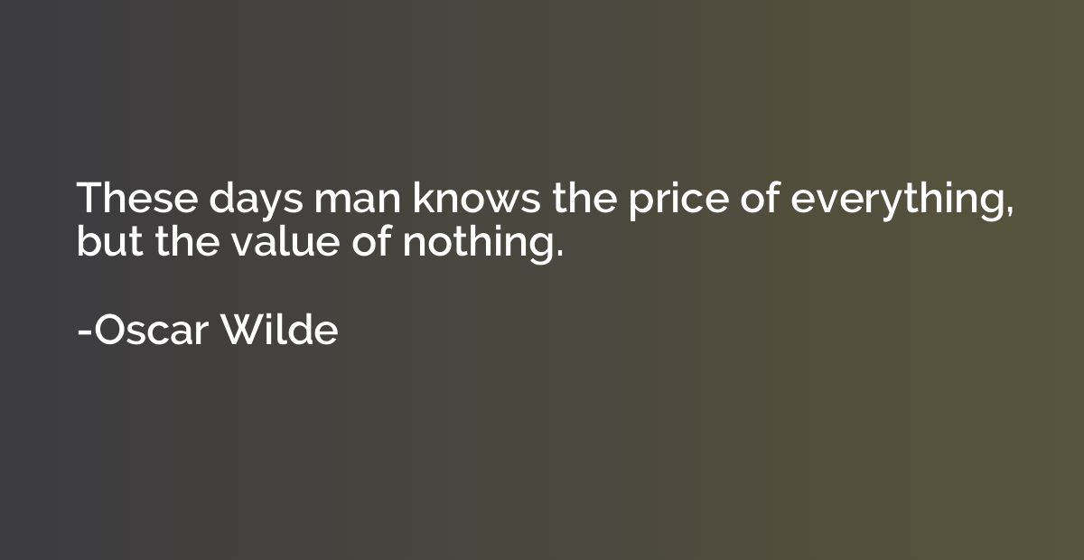 These days man knows the price of everything, but the value 