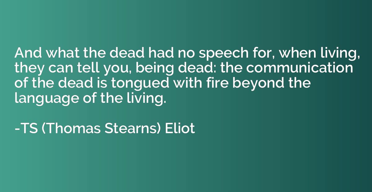 And what the dead had no speech for, when living, they can t