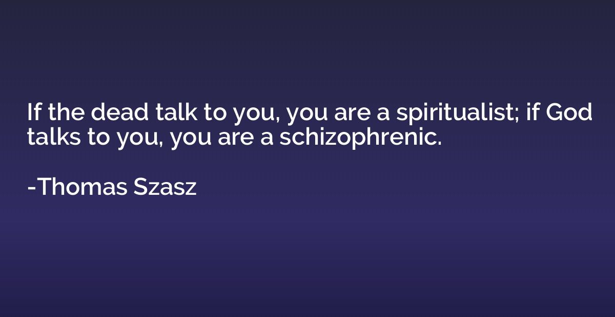 If the dead talk to you, you are a spiritualist; if God talk
