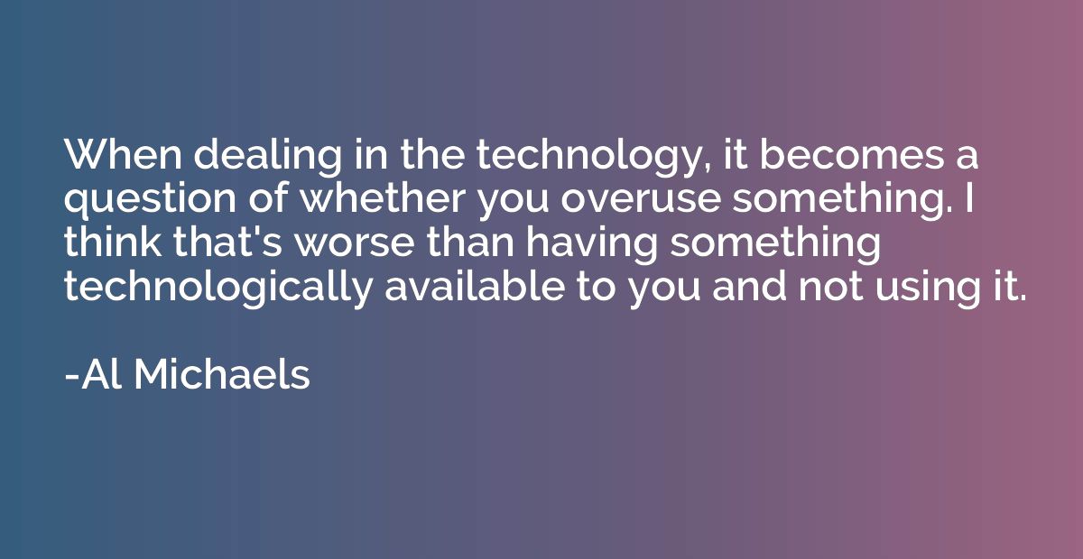 When dealing in the technology, it becomes a question of whe
